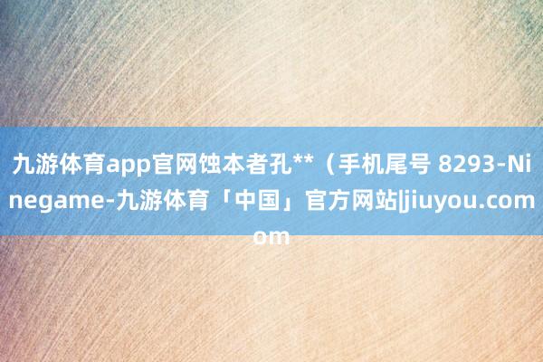 九游体育app官网蚀本者孔**（手机尾号 8293-Ninegame-九游体育「中国」官方网站|jiuyou.com