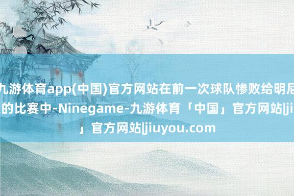 九游体育app(中国)官方网站在前一次球队惨败给明尼苏达丛林狼的比赛中-Ninegame-九游体育「中国」官方网站|jiuyou.com