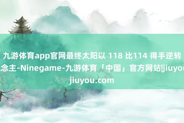 九游体育app官网最终太阳以 118 比114 得手逆转湖东说念主-Ninegame-九游体育「中国」官方网站|jiuyou.com