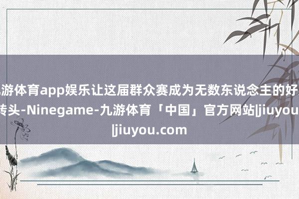 九游体育app娱乐让这届群众赛成为无数东说念主的好意思好转头-Ninegame-九游体育「中国」官方网站|jiuyou.com