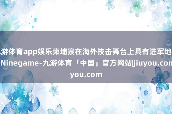 九游体育app娱乐柬埔寨在海外技击舞台上具有进军地位-Ninegame-九游体育「中国」官方网站|jiuyou.com